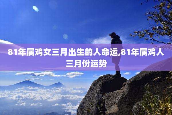 81年属鸡女三月出生的人命运,81年属鸡人三月份运势