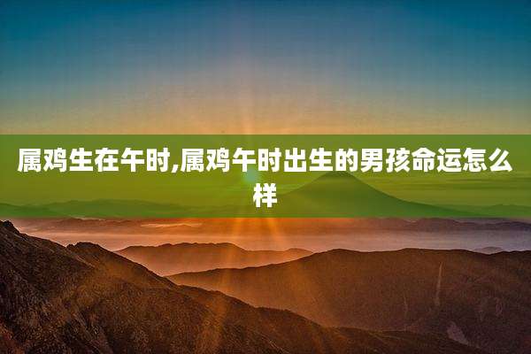 属鸡生在午时,属鸡午时出生的男孩命运怎么样