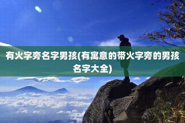 有火字旁名字男孩(有寓意的带火字旁的男孩名字大全)