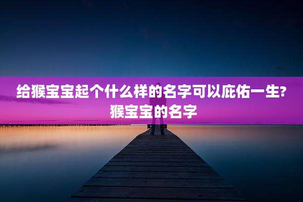给猴宝宝起个什么样的名字可以庇佑一生? 猴宝宝的名字