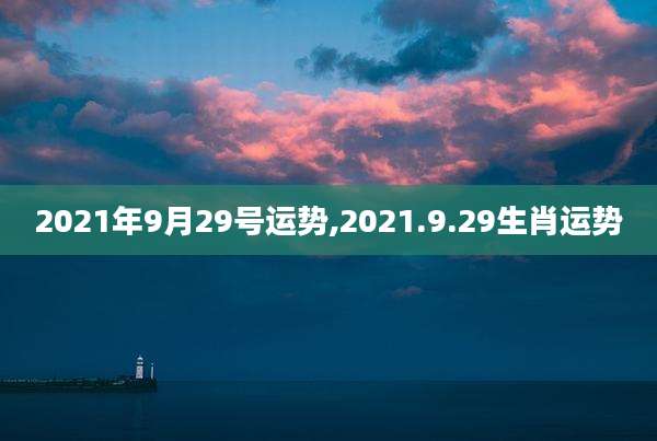 2021年9月29号运势,2021.9.29生肖运势