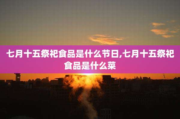 七月十五祭祀食品是什么节日,七月十五祭祀食品是什么菜