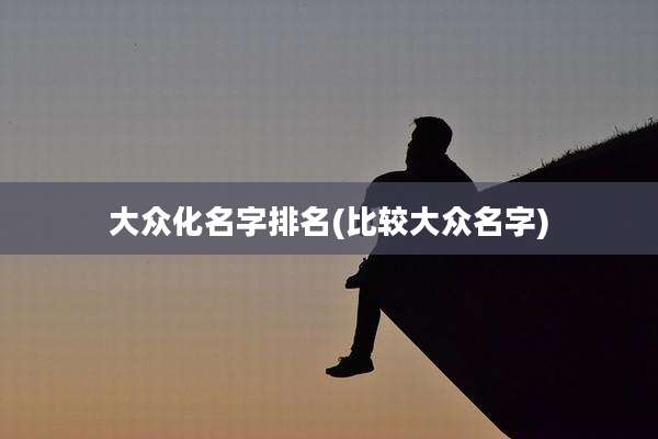 大众化名字排名(比较大众名字)