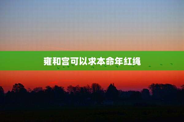 雍和宫可以求本命年红绳