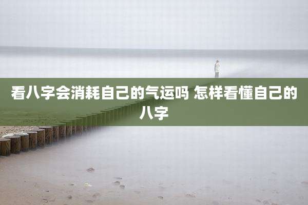 看八字会消耗自己的气运吗 怎样看懂自己的八字