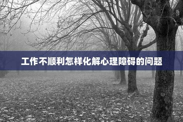 工作不顺利怎样化解心理障碍的问题
