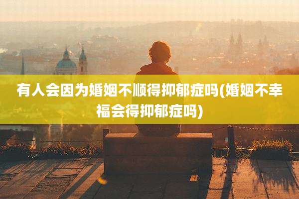 有人会因为婚姻不顺得抑郁症吗(婚姻不幸福会得抑郁症吗)