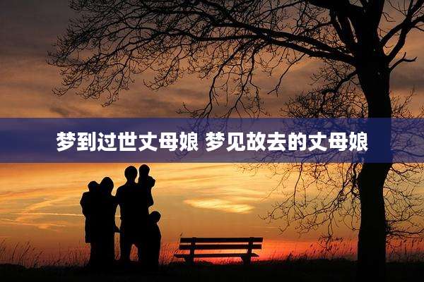 梦到过世丈母娘 梦见故去的丈母娘