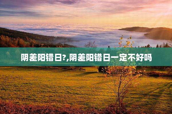 阴差阳错日?,阴差阳错日一定不好吗