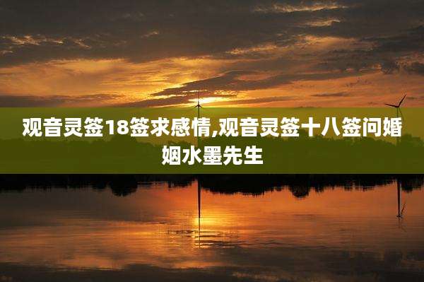 观音灵签18签求感情,观音灵签十八签问婚姻水墨先生