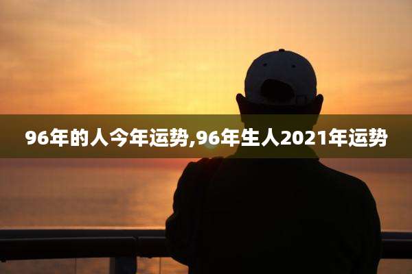 96年的人今年运势,96年生人2021年运势