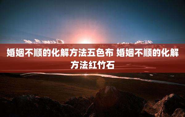 婚姻不顺的化解方法五色布 婚姻不顺的化解方法红竹石