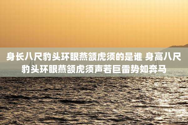身长八尺豹头环眼燕颔虎须的是谁 身高八尺豹头环眼燕颔虎须声若巨雷势如奔马