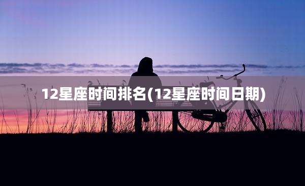 12星座时间排名(12星座时间日期)