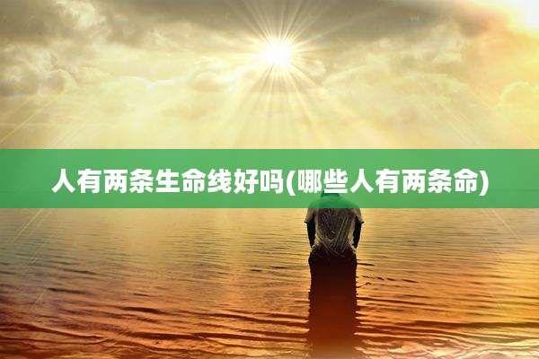 人有两条生命线好吗(哪些人有两条命)
