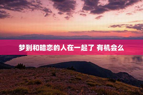 梦到和暗恋的人在一起了 有机会么