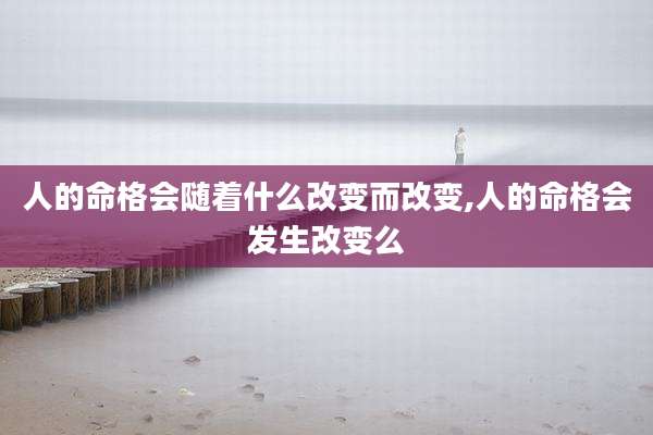 人的命格会随着什么改变而改变,人的命格会发生改变么