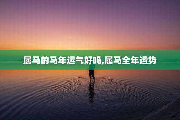 属马的马年运气好吗,属马全年运势