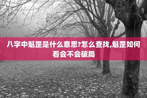 八字中魁罡是什么意思?怎么查找,魁罡如何看会不会破局