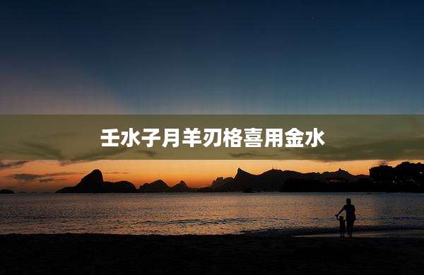 壬水子月羊刃格喜用金水