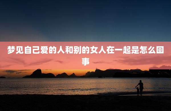 梦见自己爱的人和别的女人在一起是怎么回事