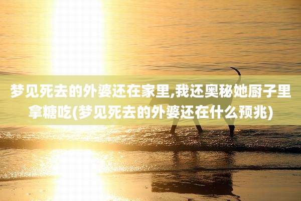 梦见死去的外婆还在家里,我还奥秘她厨子里拿糖吃(梦见死去的外婆还在什么预兆)