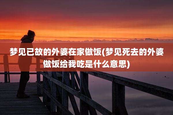 梦见已故的外婆在家做饭(梦见死去的外婆做饭给我吃是什么意思)