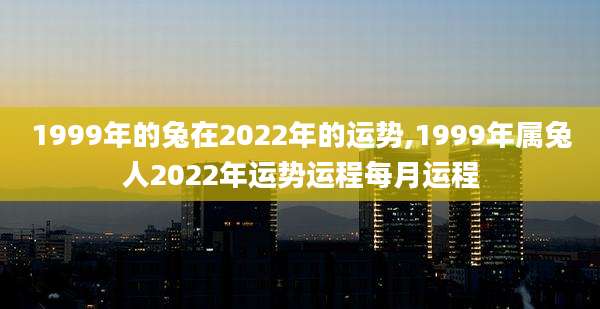 1999年的兔在2022年的运势,1999年属兔人2022年运势运程每月运程