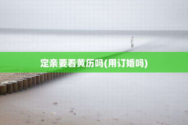 定亲要看黄历吗(用订婚吗)