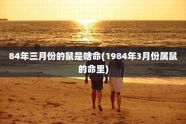 84年三月份的鼠是啥命(1984年3月份属鼠的命里)