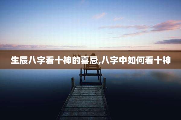 生辰八字看十神的喜忌,八字中如何看十神