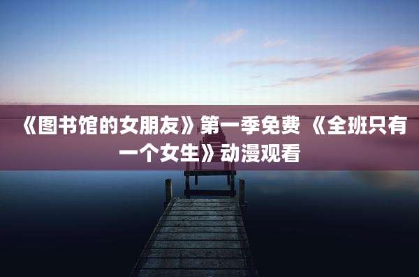 《图书馆的女朋友》第一季免费 《全班只有一个女生》动漫观看