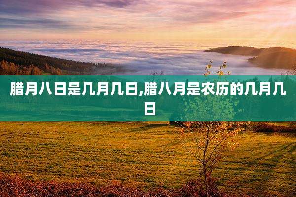 腊月八日是几月几日,腊八月是农历的几月几日
