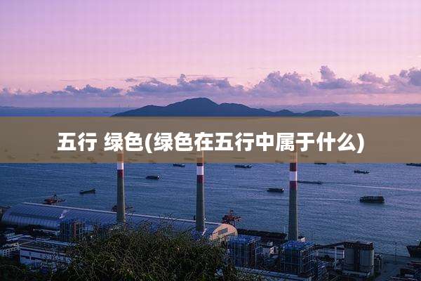 五行 绿色(绿色在五行中属于什么)