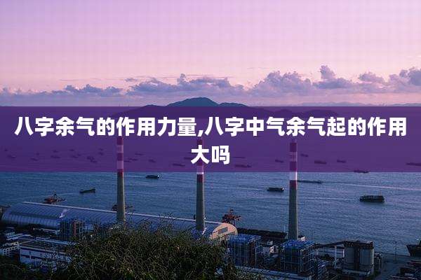 八字余气的作用力量,八字中气余气起的作用大吗