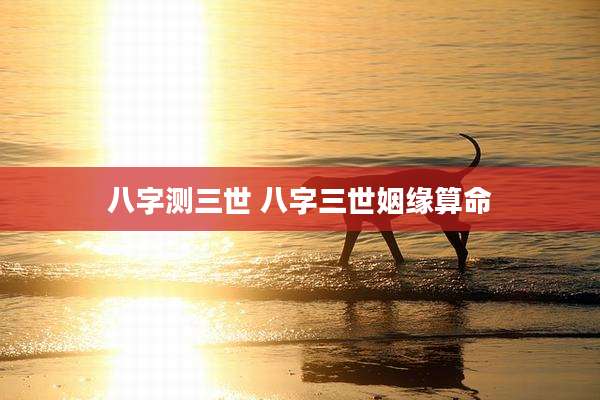 八字测三世 八字三世姻缘算命