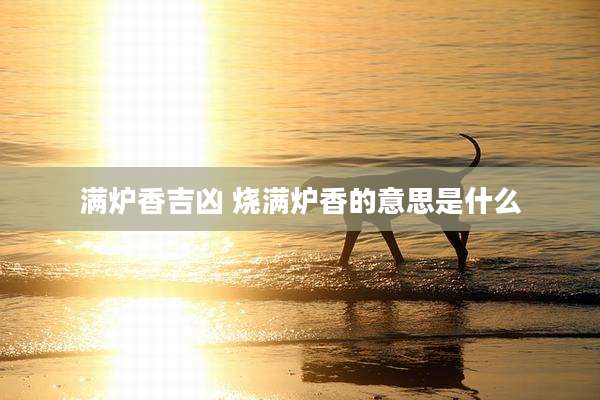 满炉香吉凶 烧满炉香的意思是什么