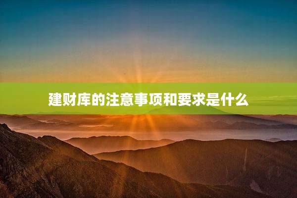 建财库的注意事项和要求是什么
