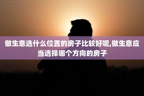 做生意选什么位置的房子比较好呢,做生意应当选择哪个方向的房子