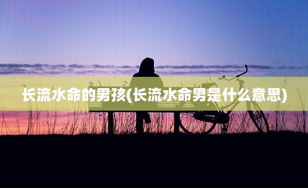 长流水命的男孩(长流水命男是什么意思)
