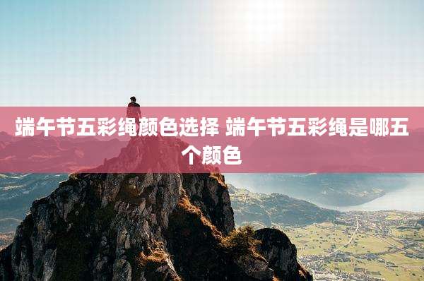 端午节五彩绳颜色选择 端午节五彩绳是哪五个颜色