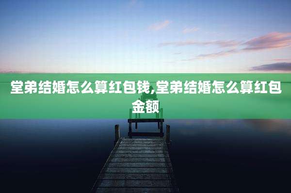 堂弟结婚怎么算红包钱,堂弟结婚怎么算红包金额