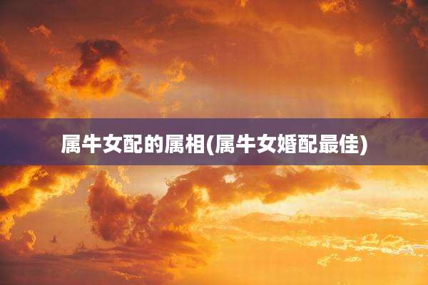 属牛女配的属相(属牛女婚配最佳)