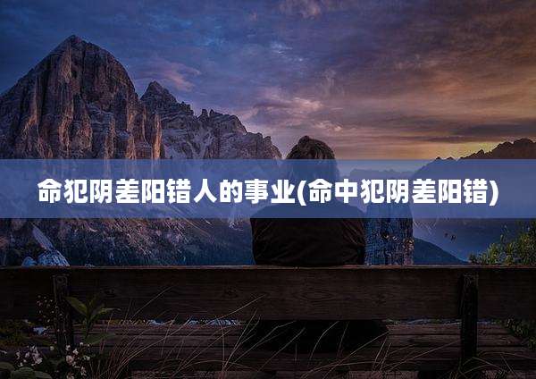 命犯阴差阳错人的事业(命中犯阴差阳错)
