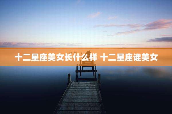 十二星座美女长什么样 十二星座谁美女