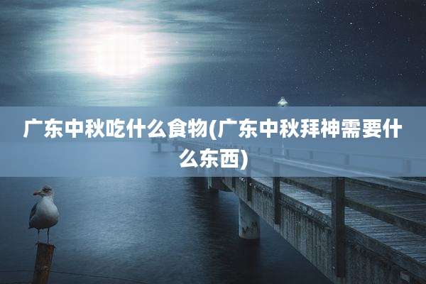 广东中秋吃什么食物(广东中秋拜神需要什么东西)