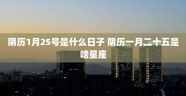 阴历1月25号是什么日子 阴历一月二十五是啥星座