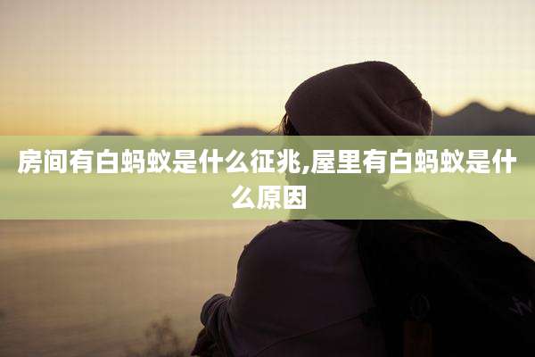 房间有白蚂蚁是什么征兆,屋里有白蚂蚁是什么原因