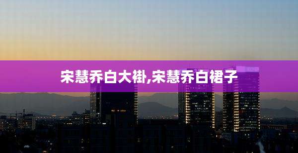宋慧乔白大褂,宋慧乔白裙子