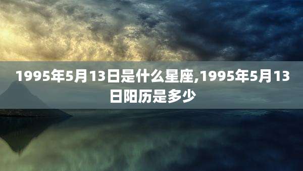1995年5月13日是什么星座,1995年5月13日阳历是多少